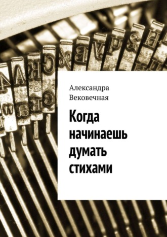 Александра Вековечная, Когда начинаешь думать стихами