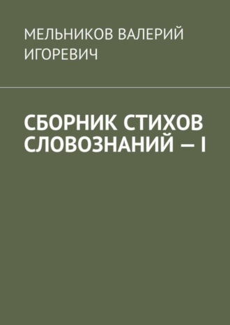 ВАЛЕРИЙ МЕЛЬНИКОВ, СБОРНИК СТИХОВ СЛОВОЗНАНИЙ – I