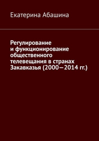 Екатерина Абашина, Регулирование и функционирование общественного телевещания в странах Закавказья (2000—2014 гг.)