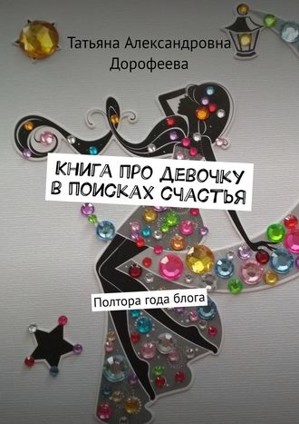 Татьяна Дорофеева, Книга про девочку в поисках счастья. Полтора года блога