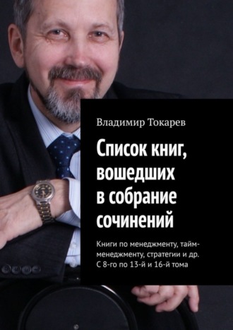 Список книг, вошедших в собрание сочинений. Книги по менеджменту, тайм-менеджменту, стратегии и др. С 8-го по 13-й и 16-й тома Владимир Токарев, Список книг, вошедших в собрание сочинений. Книги по менеджменту, тайм-менеджменту, стратегии и др. С 8-го по 13-й и 16-й тома
