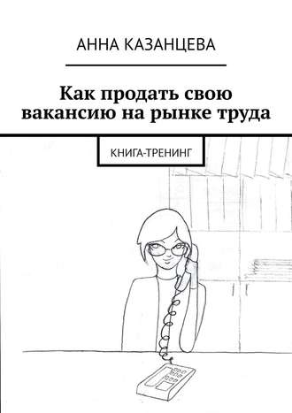 Анна Казанцева, Как продать свою вакансию на рынке труда. Книга-тренинг