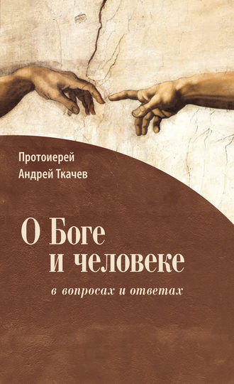 Андрей Ткачев, О Боге и человеке: в вопросах и ответах