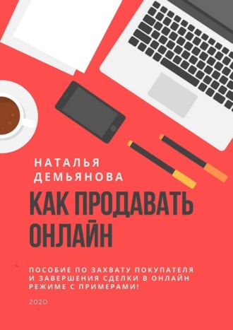 Наталья Демьянова, Как продавать онлайн. Пособие по захвату покупателя и завершению сделки в онлайн-режиме с примерами!