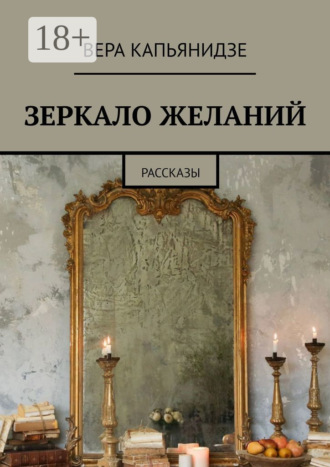 Зеркало желаний. Рассказы Вера Капьянидзе, Зеркало желаний. Рассказы