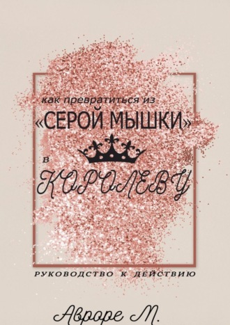 Авроре М., Как превратиться из «серой мышки» в Королеву. Руководство к действию