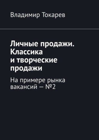 Личные продажи. Классика и творческие продажи. На примере рынка вакансий – №2 Владимир Токарев, Личные продажи. Классика и творческие продажи. На примере рынка вакансий – №2