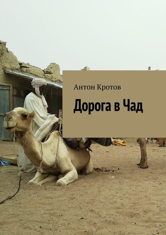 Антон Кротов, Дорога в Чад. Путешествие по мусульманским странам Западной Африки от Марокко до Чада