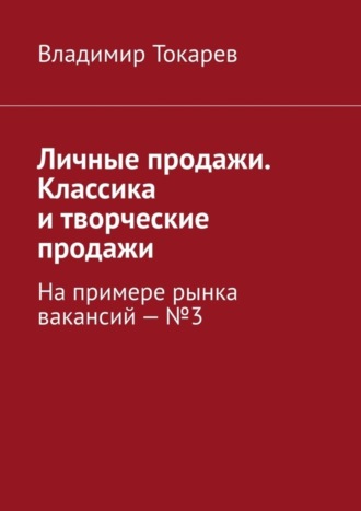 Личные продажи. Классика и творческие продажи. На примере рынка вакансий – №3 Владимир Токарев, Личные продажи. Классика и творческие продажи. На примере рынка вакансий – №3