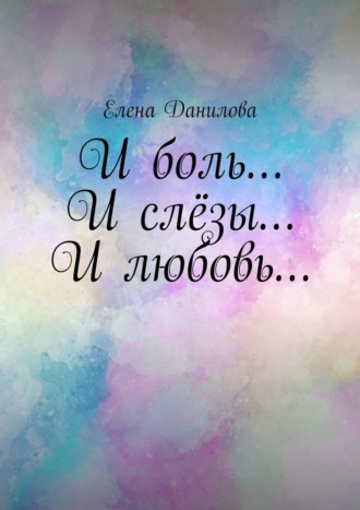Елена Данилова, И боль… И слёзы… И любовь…