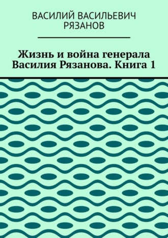 Василий Рязанов, Жизнь и война генерала Василия Рязанова. Книга 1