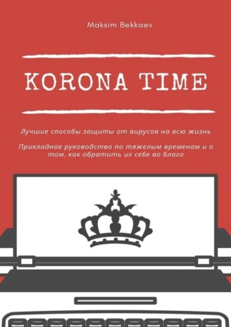 Maksim Bekkaev, Korona Time. Лучшие способы защиты от вирусов на всю жизнь. Прикладное руководство по тяжелым временам и о том, как обратить их себе во благо