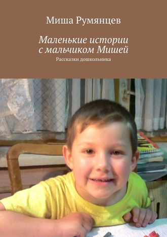Миша Румянцев, Маленькие истории с мальчиком Мишей. Рассказки дошкольника
