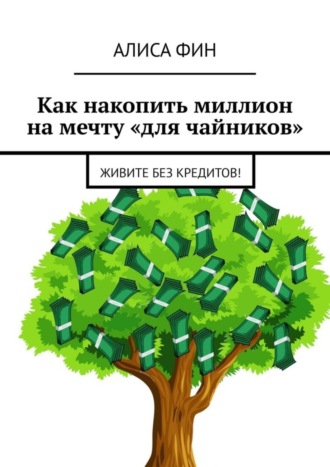 Алиса Фин, Как накопить миллион на мечту «для чайников». Живите без кредитов!