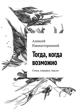 Алексей Равносторонний, Тогда, когда возможно. Стихи, отрывки, мысли