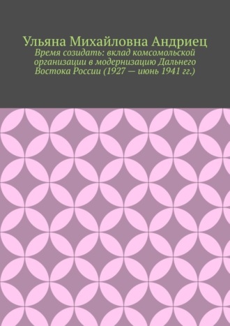 Ульяна Андриец, Время созидать: вклад комсомольской организации в модернизацию Дальнего Востока России (1927 – июнь 1941 гг.)