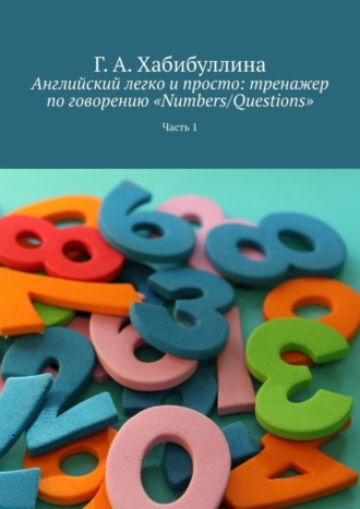 Г. Хабибуллина, Английский легко и просто: тренажер по говорению «Numbers/Questions». Часть 1