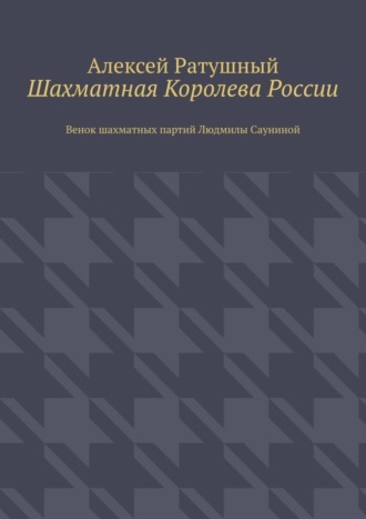 Алексей Ратушный, Шахматная Королева России. Венок шахматных партий Людмилы Сауниной