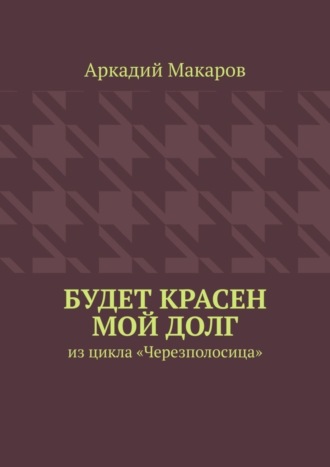 Аркадий Макаров, Будет красен мой долг. Из цикла «Черезполосица»