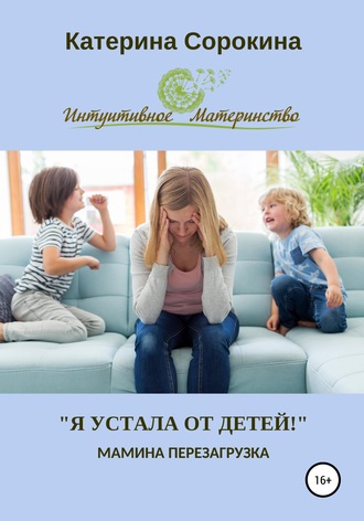 Катерина Сорокина, «Я устала от детей!». Мамина перезагрузка