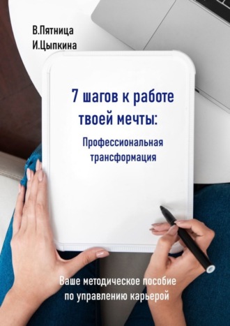 Инесса Цыпкина, Виктория Пятница, 7 шагов к работе твоей мечты. Профессиональная трансформация. Ваше методическое пособие по управлению карьерой