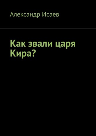 Александр Исаев, Как звали царя Кира?