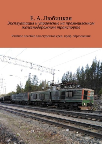 Е. Любицкая, Эксплуатация и управление на промышленном железнодорожном транспорте. Учебное пособие для студентов сред. проф. образования