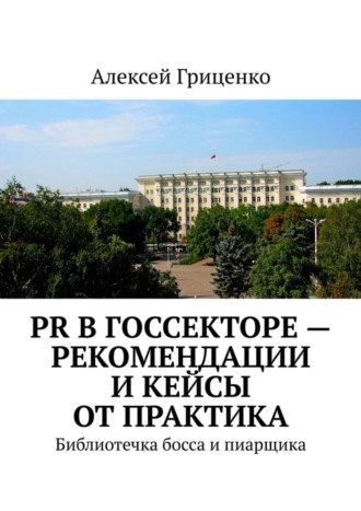 Алексей Гриценко, PR в госсекторе – рекомендации и кейсы от практика. Библиотечка босса и пиарщика