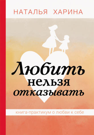 Наталья Харина, Любить нельзя отказывать. Книга-практикум о том, как полюбить себя