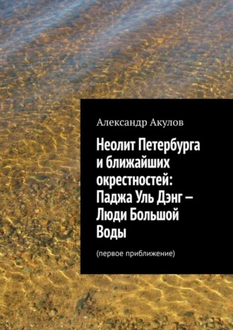 Александр Акулов, Неолит Петербурга и ближайших окрестностей: Паджа Уль Дэнг – Люди Большой Воды. Первое приближение