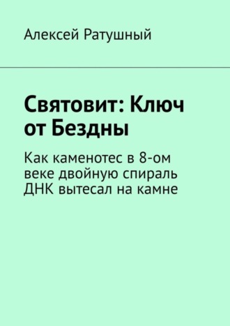 Алексей Ратушный, Святовит: Ключ от Бездны. Как каменотес в 8-ом веке двойную спираль ДНК вытесал на камне