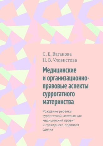 Н. Уловистова, С. Ваганова, Медицинские и организационно-правовые аспекты суррогатного материнства. Рождение ребёнка суррогатной матерью как медицинский проект и гражданско-правовая сделка