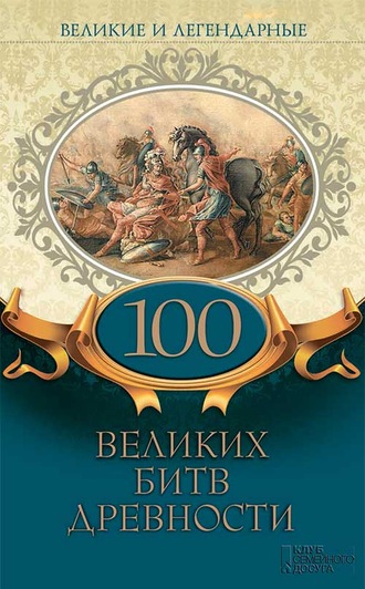 Коллектив авторов, Великие и легендарные. 100 великих битв древности