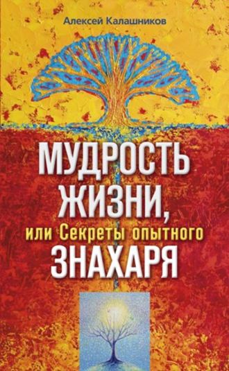 Алексей Калашников, Мудрость жизни, или Секреты опытного знахаря