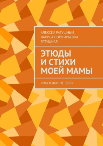 Алексей Ратушный, Лариса Ратушная, Этюды и стихи моей мамы. «Мы жили не зря!»