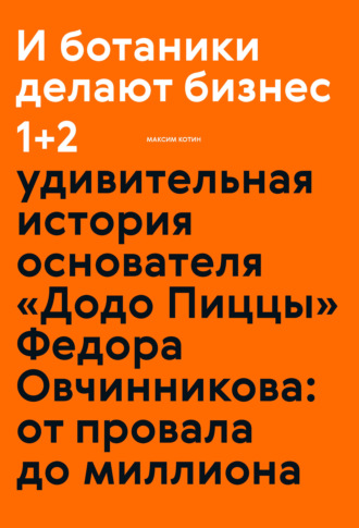 Максим Котин, И ботаники делают бизнес 1+2. Удивительная история основателя «Додо Пиццы» Федора Овчинникова: от провала до миллиона