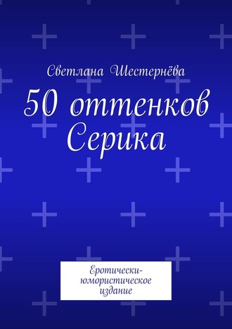 Светлана Шестернёва, 50 оттенков Серика. Еротически-юмористическое издание
