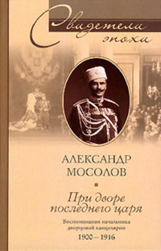 Александр Мосолов, При дворе последнего царя. Воспоминания начальника дворцовой канцелярии. 1900-1916