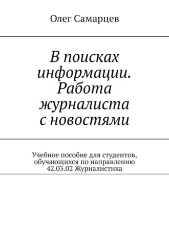 Олег Самарцев, В поисках информации. Работа журналиста с новостями. Учебное пособие для студентов, обучающихся по направлению 42.03.02 Журналистика