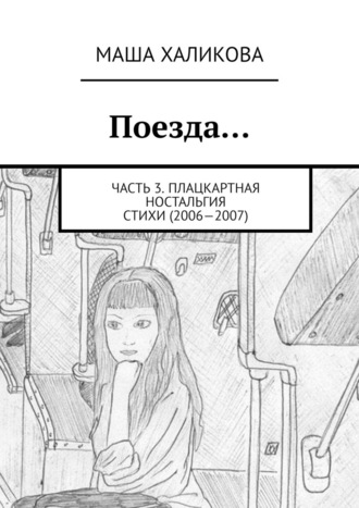 Маша Халикова, Поезда… Часть 3. Плацкартная ностальгия. Стихи (2006—2007)