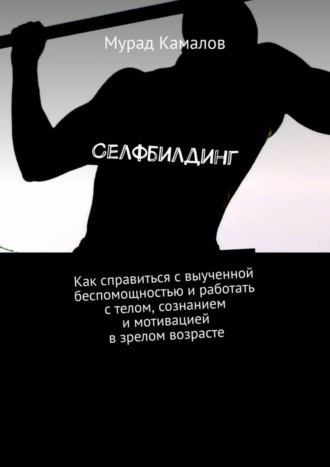 Мурад Камалов, Селфбилдинг. Как справиться с выученной беспомощностью и работать с телом, сознанием и мотивацией в зрелом возрасте