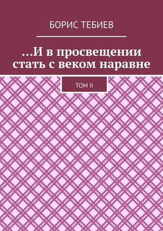 Борис Тебиев, …И в просвещении стать с веком наравне. Том II