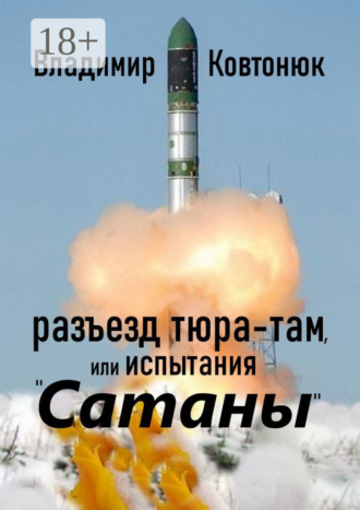 Разъезд Тюра-Там, или Испытания «Сатаны» Владимир Ковтонюк, Разъезд Тюра-Там, или Испытания «Сатаны»