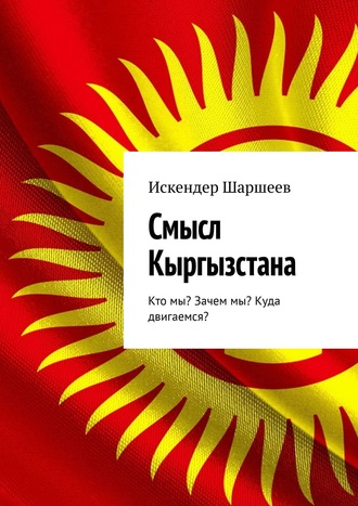 Искендер Шаршеев, Смысл Кыргызстана. Кто мы? Зачем мы? Куда двигаемся?