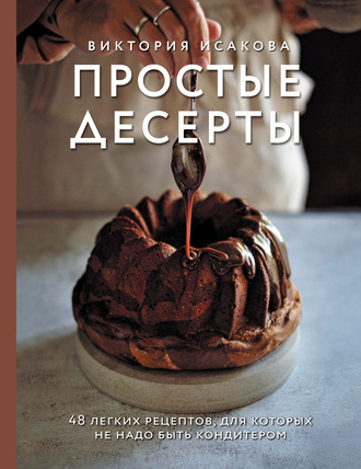 Виктория Исакова, Простые десерты. 48 легких рецептов, для которых не надо быть кондитером
