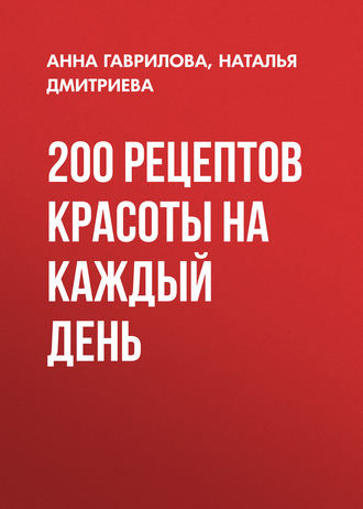 Наталья Дмитриева, Анна Гаврилова, 200 рецептов красоты на каждый день