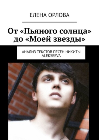 Елена Орлова, От «Пьяного солнца» до «Моей звезды». Анализ текстов песен Никиты ALEKSEEVа