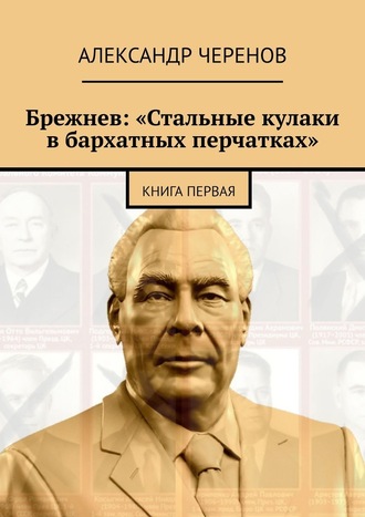 Александр Черенов, Брежнев: «Стальные кулаки в бархатных перчатках». Книга первая