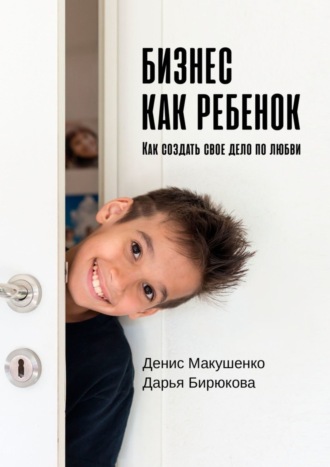 Дарья Бирюкова, Денис Макушенко, Бизнес как ребенок. Как создать своё дело по любви