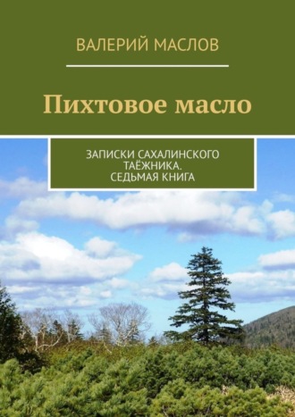 Валерий Маслов, Пихтовое масло. Записки сахалинского таёжника. Седьмая книга